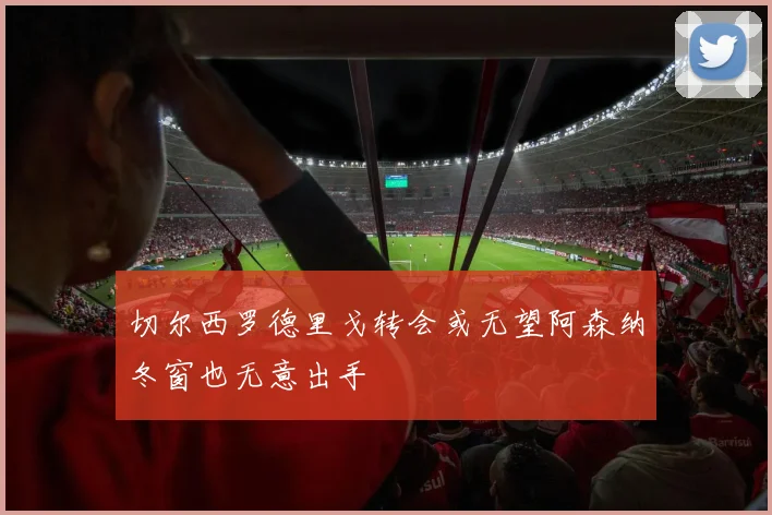 切尔西罗德里戈转会或无望阿森纳冬窗也无意出手