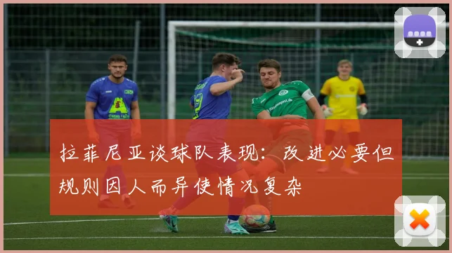 拉菲尼亚谈球队表现：改进必要但规则因人而异使情况复杂