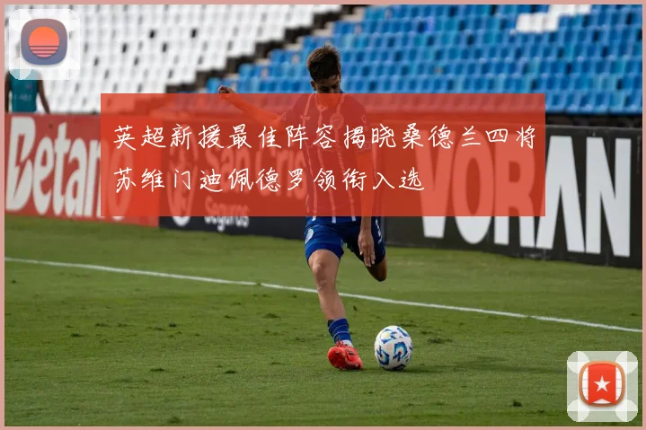 英超新援最佳阵容揭晓桑德兰四将苏维门迪佩德罗领衔入选
