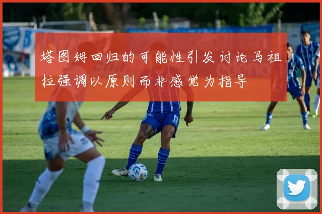 塔图姆回归的可能性引发讨论马祖拉强调以原则而非感觉为指导