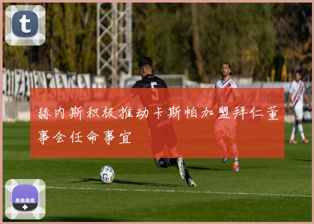 赫内斯积极推动卡斯帕加盟拜仁董事会任命事宜