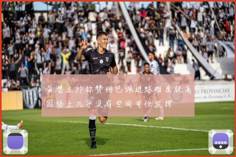 黄潜主帅称赞姆巴佩进球难度极高因场上几乎没有空间可供发挥