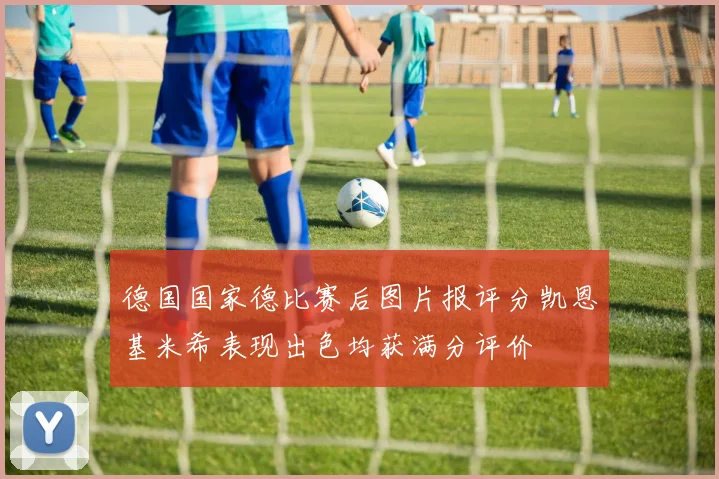 德国国家德比赛后图片报评分凯恩基米希表现出色均获满分评价