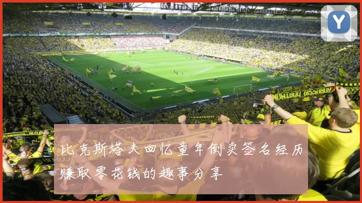 比克斯塔夫回忆童年倒卖签名经历赚取零花钱的趣事分享