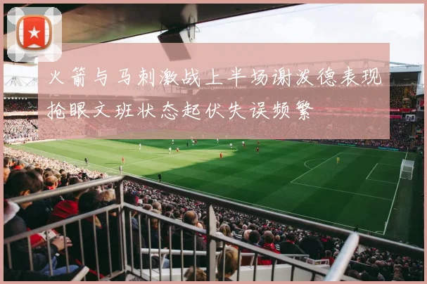 火箭与马刺激战上半场谢泼德表现抢眼文班状态起伏失误频繁